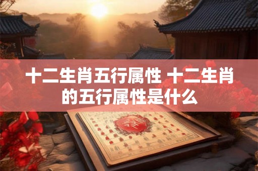 十二生肖五行属性 十二生肖的五行属性是什么