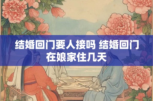 结婚回门要人接吗 结婚回门在娘家住几天
