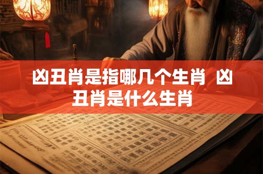凶丑肖是指哪几个生肖  凶丑肖是什么生肖