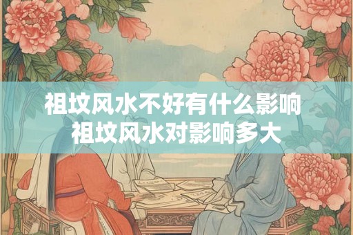 祖坟风水不好有什么影响 祖坟风水对影响多大