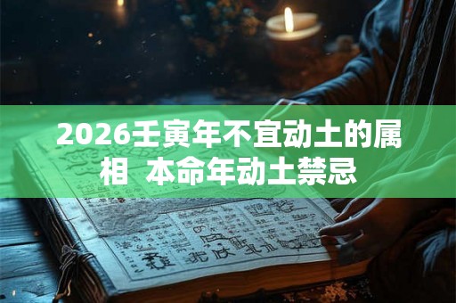 2026壬寅年不宜动土的属相 本命年动土禁忌 2026壬寅年不宜动土的属相 本命年动土禁忌