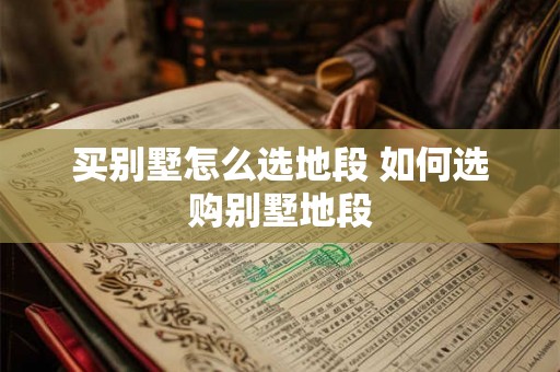 买别墅怎么选地段 如何选购别墅地段