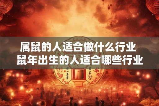 属鼠的人适合做什么行业 鼠年出生的人适合哪些行业 属鼠的人适合做什么行业 鼠年出生的人适合哪些行业