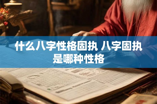 什么八字性格固执 八字固执是哪种性格