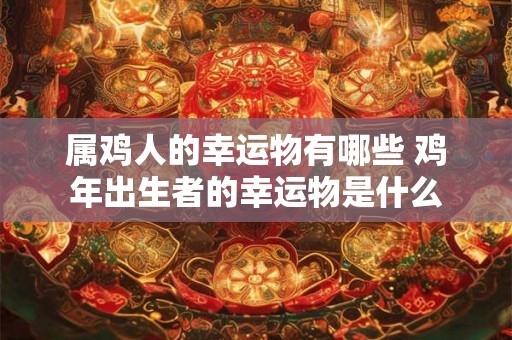 属鸡人的幸运物有哪些 鸡年出生者的幸运物是什么 属鸡人的幸运物有哪些 鸡年出生者的幸运物是什么
