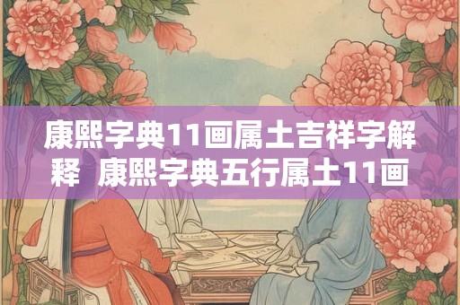 康熙字典11画属土吉祥字解释 康熙字典五行属土11画吉祥字 康熙字典11画属土吉祥字解释 康熙字典五行属土11画吉祥字