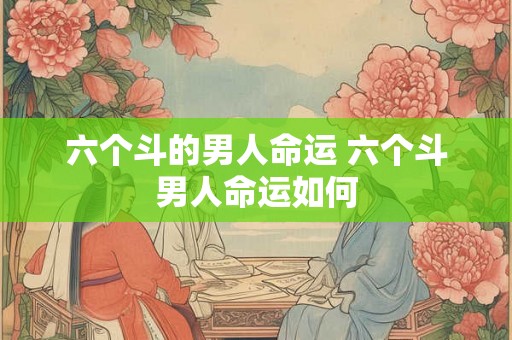 六个斗的男人命运 六个斗男人命运如何 六个斗的男人命运 六个斗男人命运如何