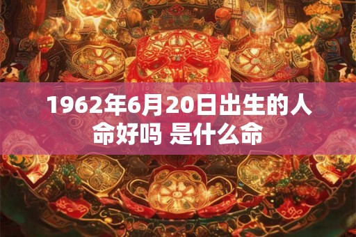 1962年6月20日出生的人命好吗 是什么命