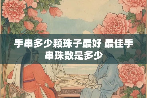 手串多少颗珠子最好 最佳手串珠数是多少 手串多少颗珠子最好 最佳手串珠数是多少