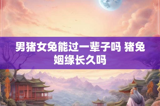 男猪女兔能过一辈子吗 猪兔姻缘长久吗 男猪女兔能过一辈子吗 猪兔姻缘长久吗