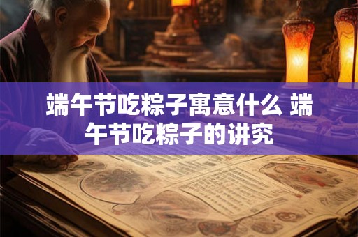 端午节吃粽子寓意什么 端午节吃粽子的讲究