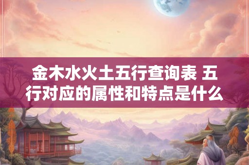 金木水火土五行查询表 五行对应的属性和特点是什么