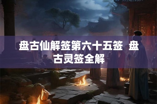 盘古仙解签第六十五签  盘古灵签全解