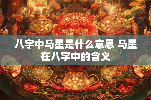 八字中马星是什么意思 马星在八字中的含义