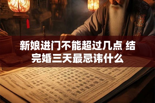 新娘进门不能超过几点 结完婚三天最忌讳什么 新娘进门不能超过几点 结完婚三天最忌讳什么