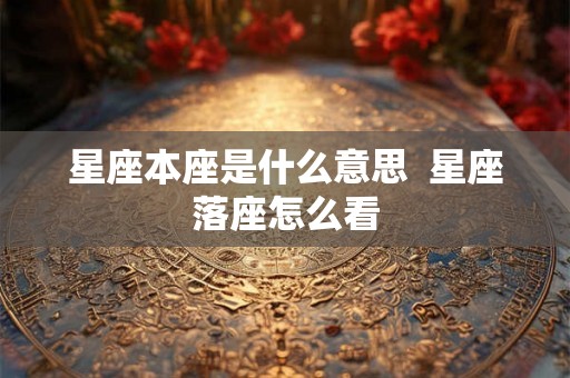 星座本座是什么意思 星座落座怎么看 星座本座是什么意思 星座落座怎么看