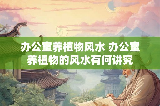 办公室养植物风水 办公室养植物的风水有何讲究