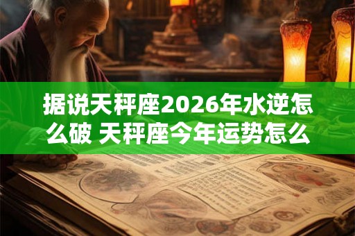 据说天秤座2026年水逆怎么破 天秤座今年运势怎么样