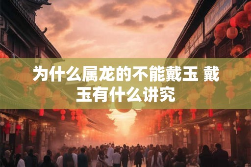 为什么属龙的不能戴玉 戴玉有什么讲究