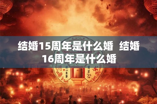 结婚15周年是什么婚 结婚16周年是什么婚 结婚15周年是什么婚 结婚16周年是什么婚