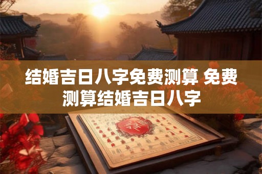 结婚吉日八字免费测算 免费测算结婚吉日八字 结婚吉日八字免费测算 免费测算结婚吉日八字