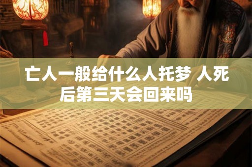 亡人一般给什么人托梦 人死后第三天会回来吗