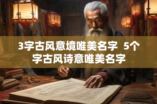 3字古风意境唯美名字 5个字古风诗意唯美名字 3字古风意境唯美名字 5个字古风诗意唯美名字