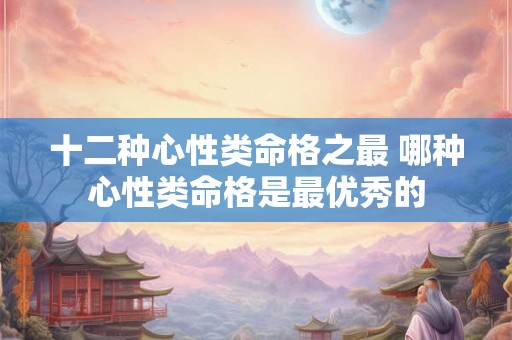 十二种心性类命格之最 哪种心性类命格是最优秀的