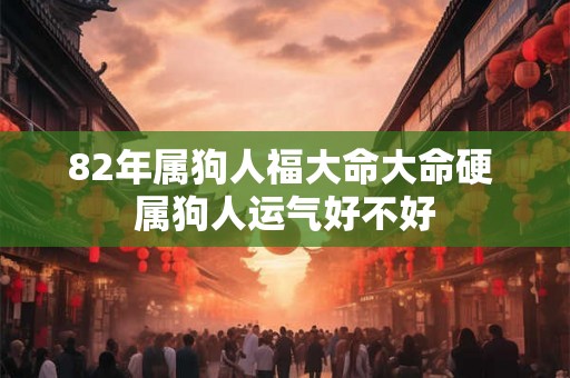 82年属狗人福大命大命硬 属狗人运气好不好
