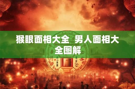 猴眼面相大全 男人面相大全图解 猴眼面相大全 男人面相大全图解