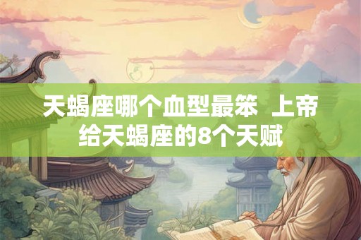 天蝎座哪个血型最笨  上帝给天蝎座的8个天赋
