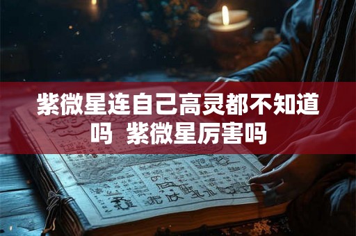 紫微星连自己高灵都不知道吗  紫微星厉害吗