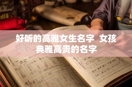 好听的高雅女生名字  女孩典雅高贵的名字