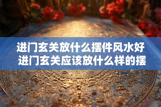 进门玄关放什么摆件风水好 进门玄关应该放什么样的摆件才能符合良好的风水要求 进门玄关放什么摆件风水好 进门玄关应该放什么样的摆件才能符合良好的风水要求