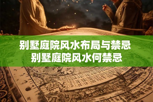 别墅庭院风水布局与禁忌 别墅庭院风水何禁忌