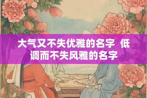 大气又不失优雅的名字  低调而不失风雅的名字