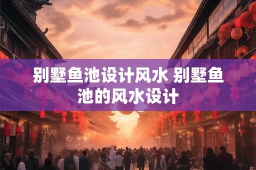 别墅鱼池设计风水 别墅鱼池的风水设计