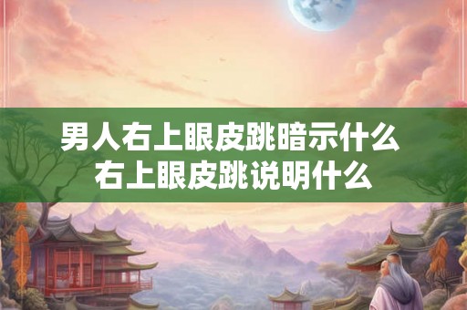 男人右上眼皮跳暗示什么 右上眼皮跳说明什么 男人右上眼皮跳暗示什么 右上眼皮跳说明什么