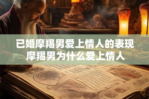 已婚摩羯男爱上情人的表现 摩羯男为什么爱上情人 已婚摩羯男爱上情人的表现 摩羯男为什么爱上情人