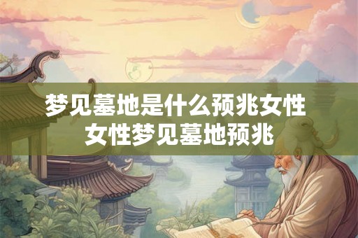 梦见墓地是什么预兆女性 女性梦见墓地预兆