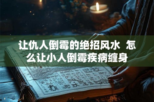 让仇人倒霉的绝招风水 怎么让小人倒霉疾病缠身 让仇人倒霉的绝招风水 怎么让小人倒霉疾病缠身