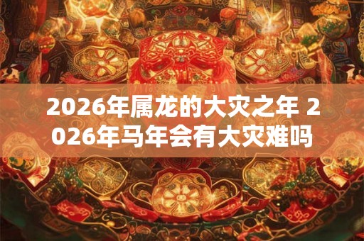 2026年属龙的大灾之年 2026年马年会有大灾难吗