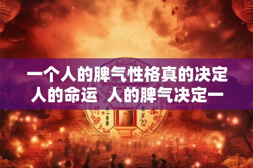 一个人的脾气性格真的决定人的命运  人的脾气决定一生命运
