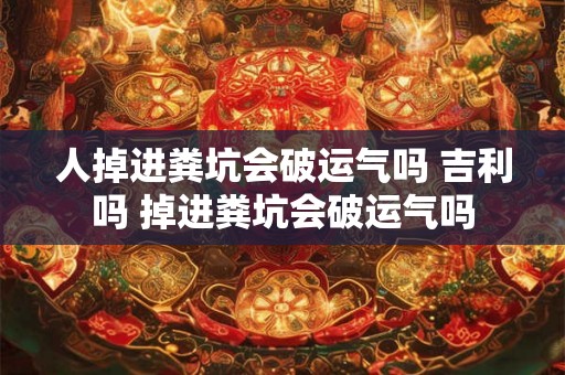 人掉进粪坑会破运气吗 吉利吗 掉进粪坑会破运气吗