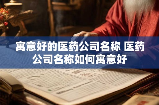 寓意好的医药公司名称 医药公司名称如何寓意好
