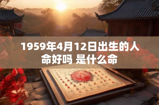 1959年4月12日出生的人命好吗 是什么命