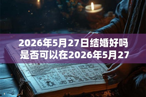 2026年5月27日结婚好吗 是否可以在2026年5月27日举行婚礼