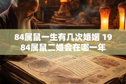 84属鼠一生有几次婚姻 1984属鼠二婚会在哪一年 84属鼠一生有几次婚姻 1984属鼠二婚会在哪一年