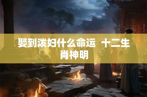 娶到泼妇什么命运 十二生肖神明 娶到泼妇什么命运 十二生肖神明
