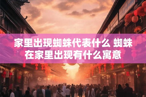 家里出现蜘蛛代表什么 蜘蛛在家里出现有什么寓意